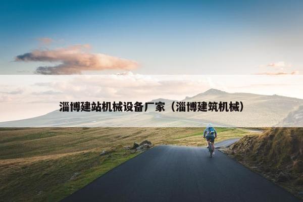 淄博建站机械设备厂家（淄博建筑机械）