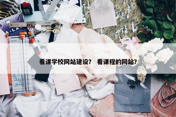 看课学校网站建设？ 看课程的网站？