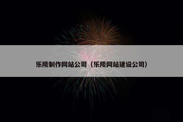 乐陵制作网站公司（乐陵网站建设公司）