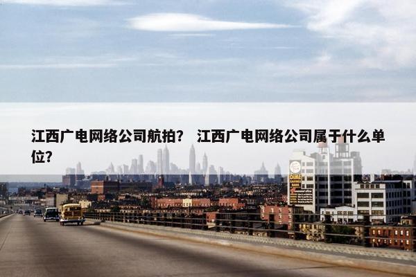 江西广电网络公司航拍？ 江西广电网络公司属于什么单位？