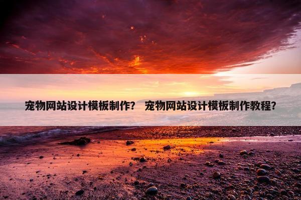 宠物网站设计模板制作？ 宠物网站设计模板制作教程？