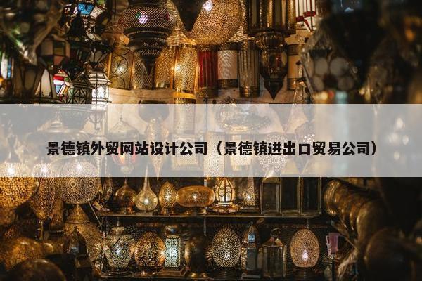景德镇外贸网站设计公司（景德镇进出口贸易公司）
