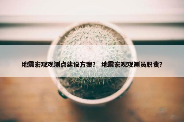 地震宏观观测点建设方案？ 地震宏观观测员职责？