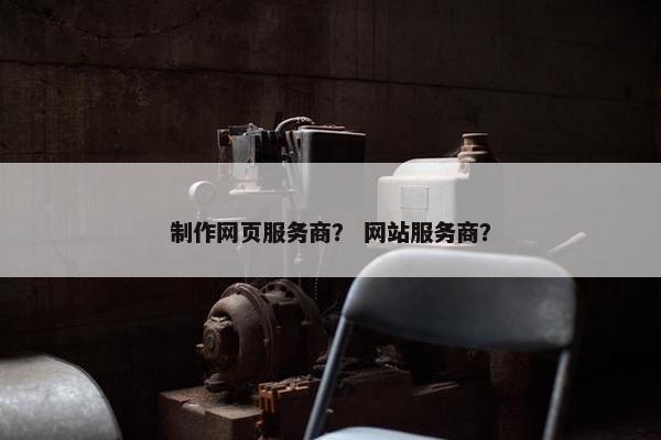 制作网页服务商？ 网站服务商？