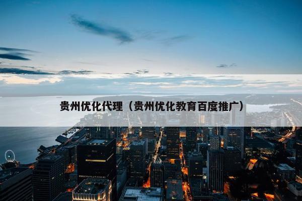 贵州优化代理（贵州优化教育百度推广）