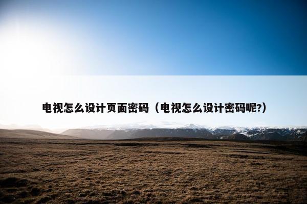 电视怎么设计页面密码（电视怎么设计密码呢?）