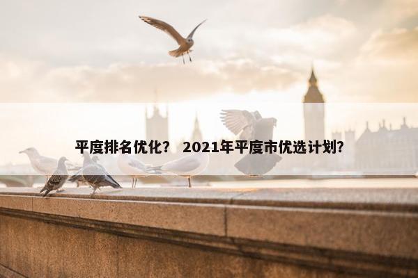 平度排名优化？ 2021年平度市优选计划？