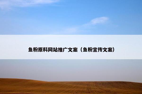 鱼粉原料网站推广文案（鱼粉宣传文案）