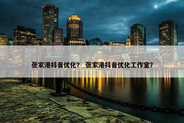 张家港抖音优化？ 张家港抖音优化工作室？