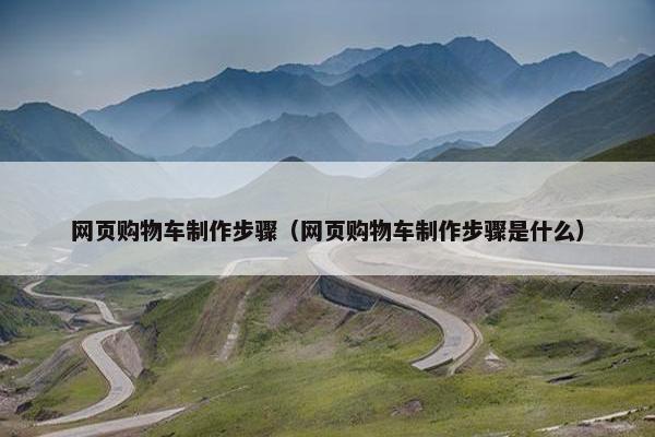 网页购物车制作步骤（网页购物车制作步骤是什么）