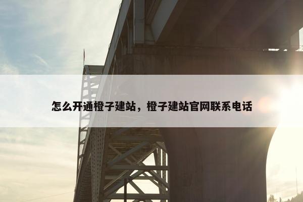 怎么开通橙子建站，橙子建站官网联系电话