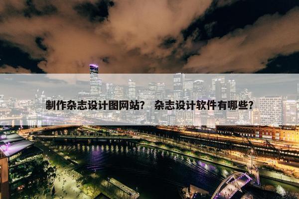 制作杂志设计图网站？ 杂志设计软件有哪些？
