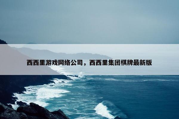 西西里游戏网络公司，西西里集团棋牌最新版