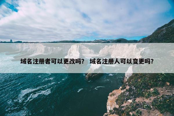 域名注册者可以更改吗？ 域名注册人可以变更吗？