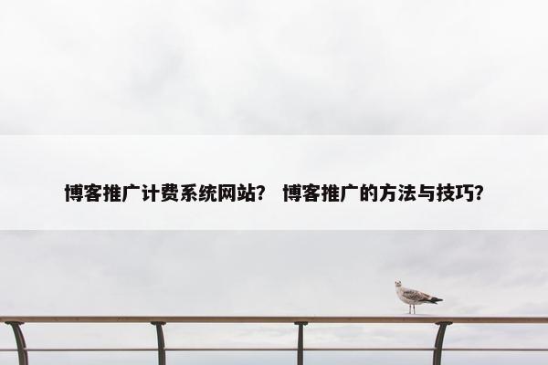 博客推广计费系统网站？ 博客推广的方法与技巧？