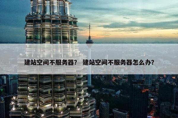 建站空间不服务器？ 建站空间不服务器怎么办？