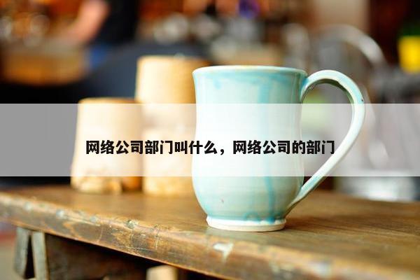 网络公司部门叫什么，网络公司的部门
