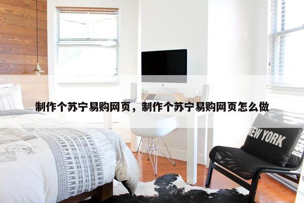 制作个苏宁易购网页，制作个苏宁易购网页怎么做
