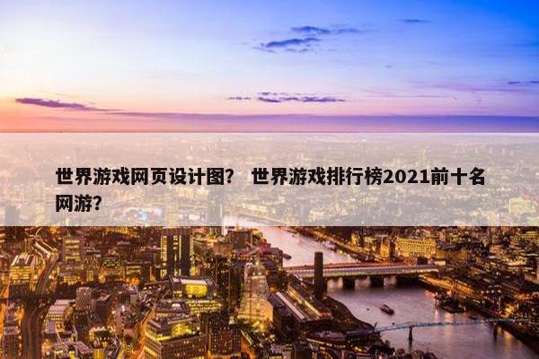 世界游戏网页设计图？ 世界游戏排行榜2021前十名网游？