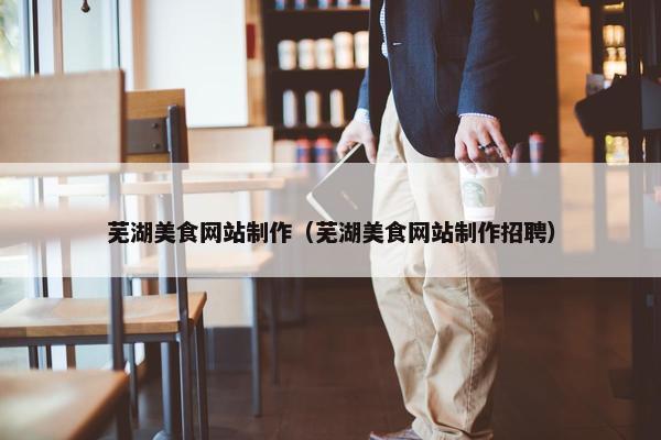芜湖美食网站制作（芜湖美食网站制作招聘）