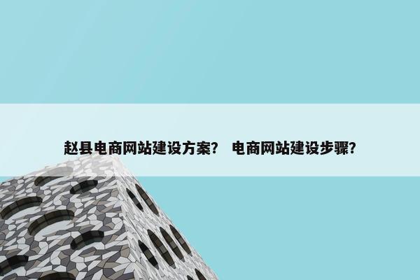 赵县电商网站建设方案？ 电商网站建设步骤？