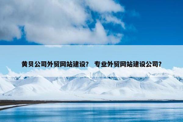 黄贝公司外贸网站建设？ 专业外贸网站建设公司？