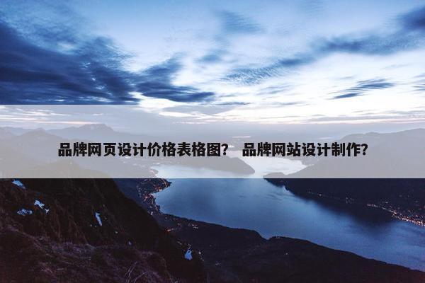 品牌网页设计价格表格图？ 品牌网站设计制作？