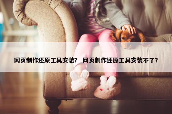 网页制作还原工具安装？ 网页制作还原工具安装不了？