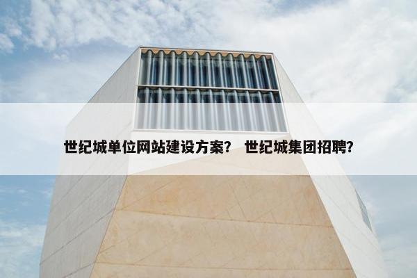 世纪城单位网站建设方案？ 世纪城集团招聘？