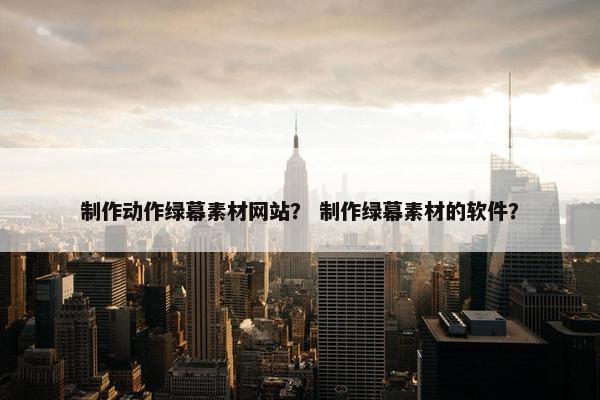 制作动作绿幕素材网站？ 制作绿幕素材的软件？