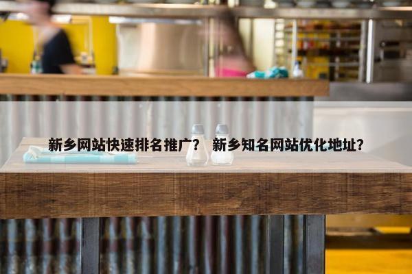 新乡网站快速排名推广？ 新乡知名网站优化地址？