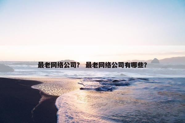 最老网络公司？ 最老网络公司有哪些？