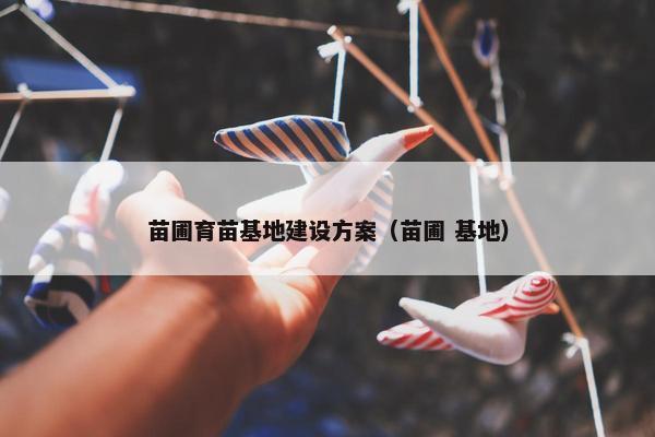 苗圃育苗基地建设方案（苗圃 基地）