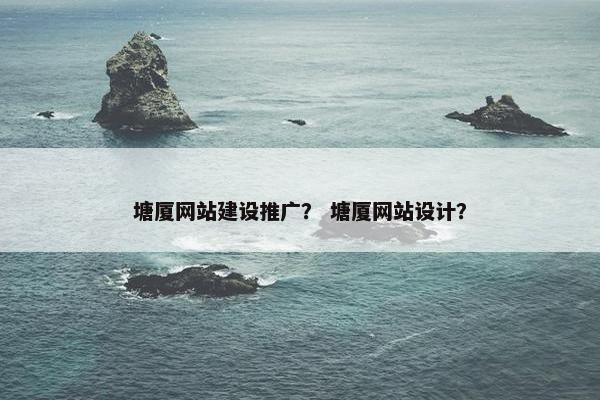 塘厦网站建设推广？ 塘厦网站设计？