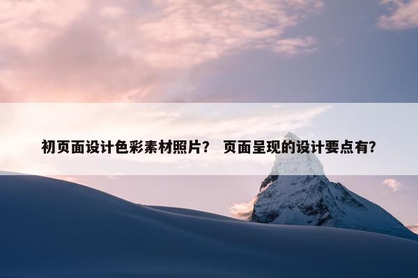 初页面设计色彩素材照片？ 页面呈现的设计要点有？
