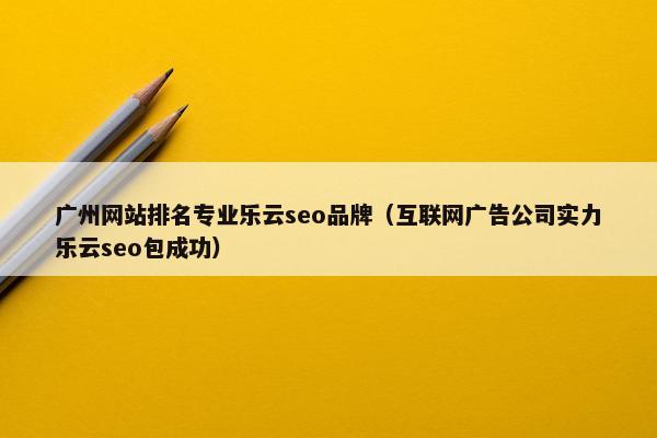 广州网站排名专业乐云seo品牌（互联网广告公司实力乐云seo包成功）