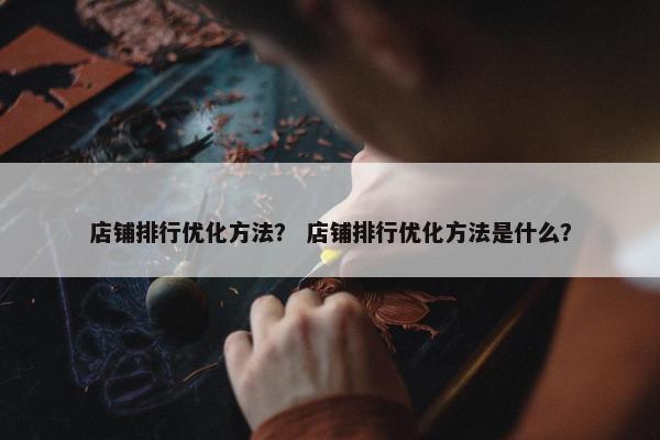 店铺排行优化方法？ 店铺排行优化方法是什么？