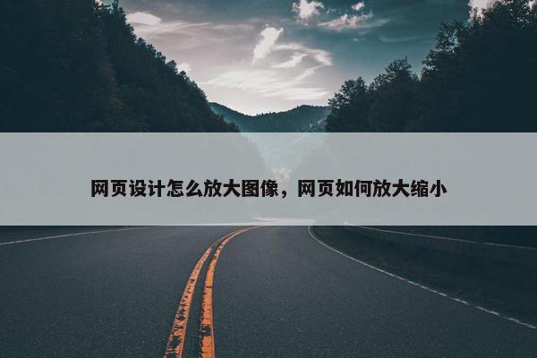 网页设计怎么放大图像，网页如何放大缩小
