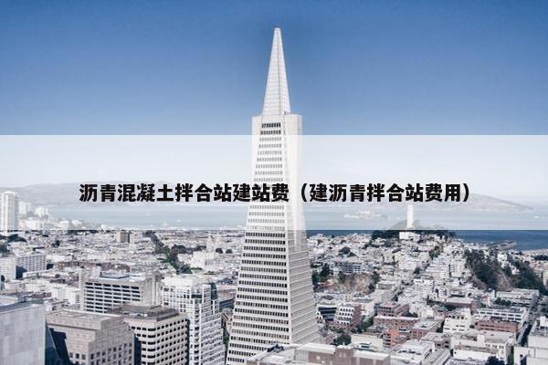 沥青混凝土拌合站建站费（建沥青拌合站费用）