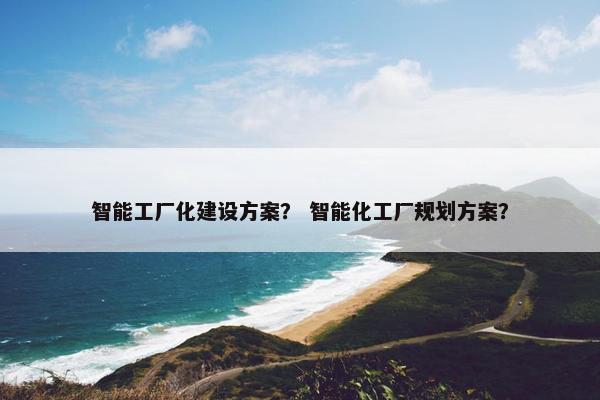 智能工厂化建设方案？ 智能化工厂规划方案？
