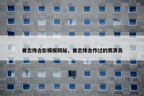 曾志伟合影模板网站，曾志伟合作过的男演员