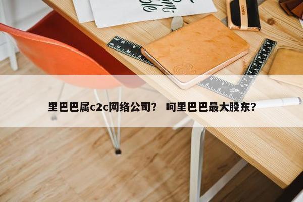 里巴巴属c2c网络公司？ 呵里巴巴最大股东？