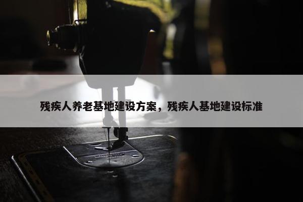 残疾人养老基地建设方案，残疾人基地建设标准