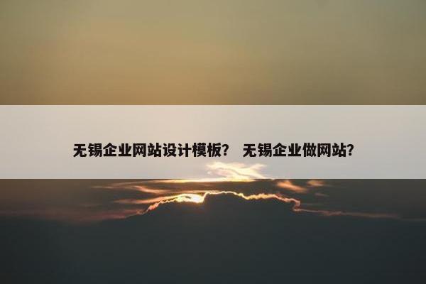 无锡企业网站设计模板？ 无锡企业做网站？