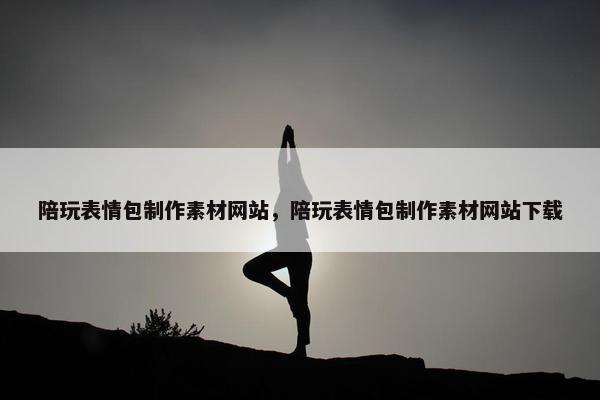 陪玩表情包制作素材网站，陪玩表情包制作素材网站下载