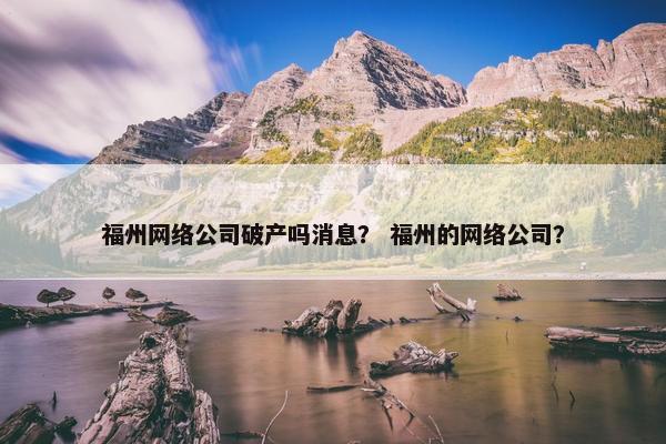 福州网络公司破产吗消息？ 福州的网络公司？