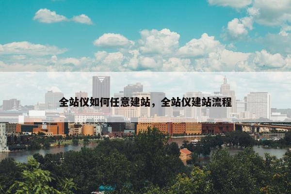 全站仪如何任意建站，全站仪建站流程