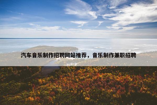 汽车音乐制作招聘网站推荐，音乐制作兼职招聘