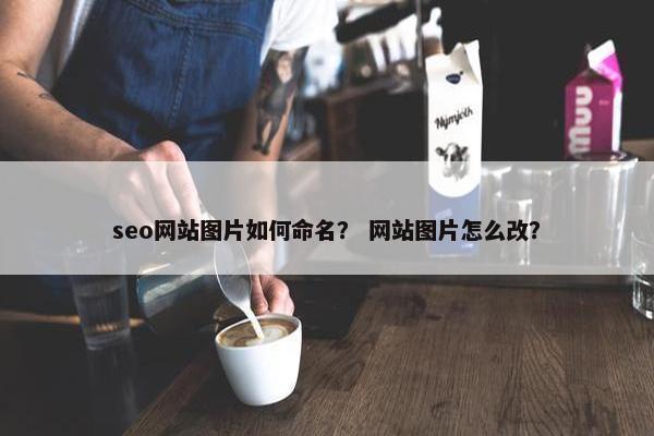 seo网站图片如何命名？ 网站图片怎么改？