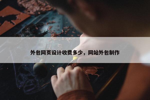 外包网页设计收费多少，网站外包制作